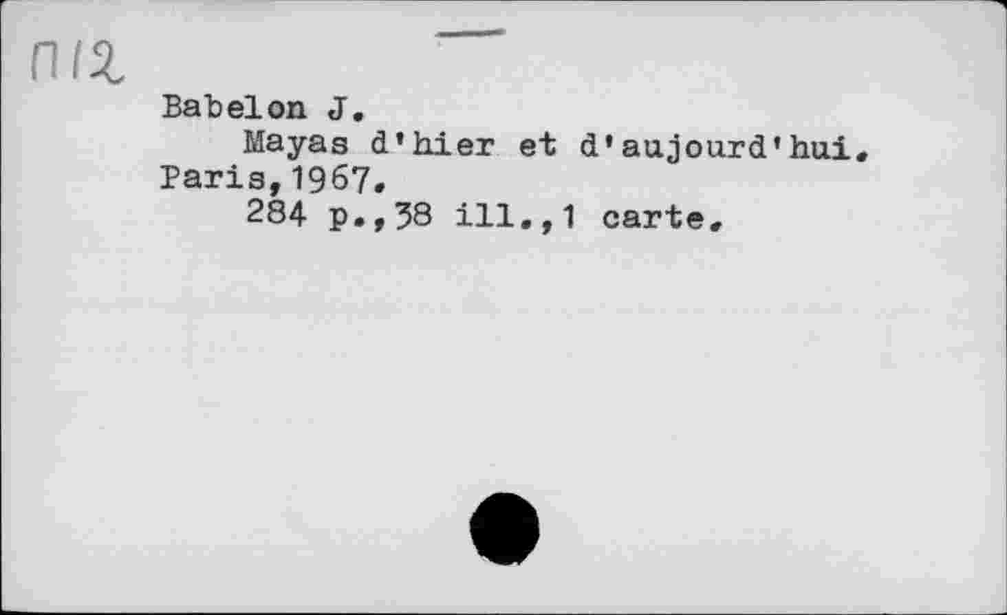 ﻿ПІХ
Babeion J.
Mayas d’hier et d’aujourd’hui Taris,1967.
284 p.,38 ill.,1 carte.